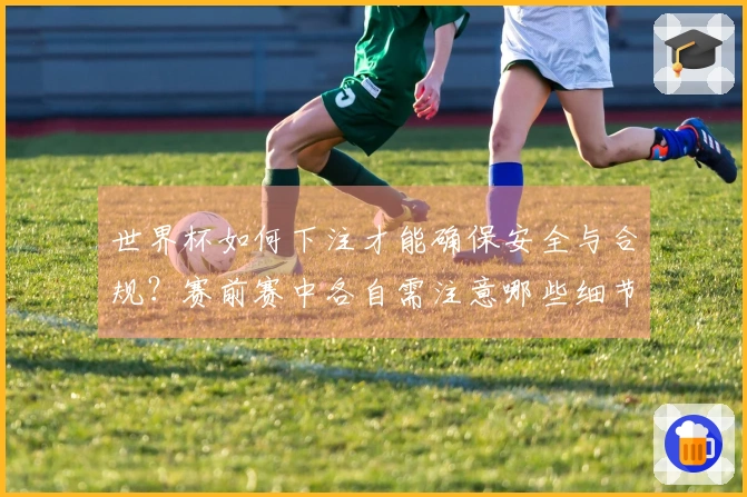 世界杯如何下注才能确保安全与合规？赛前赛中各自需注意哪些细节？