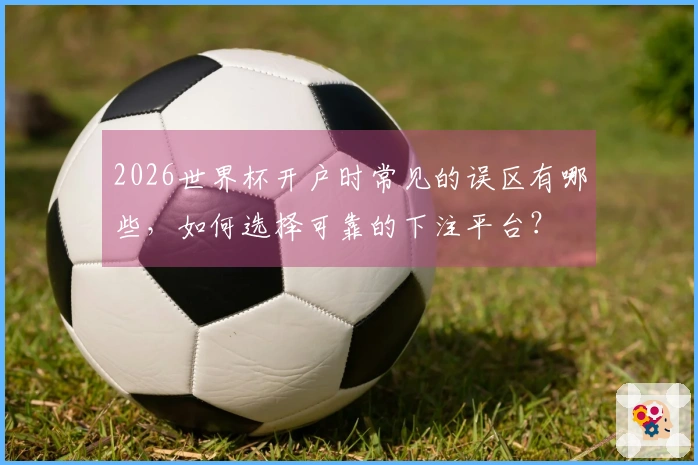 2026世界杯开户时常见的误区有哪些，如何选择可靠的下注平台？