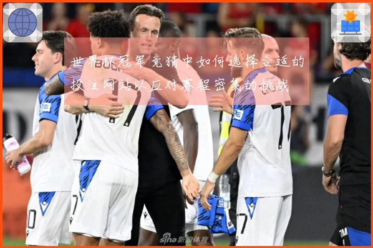 世界杯冠军竞猜中如何选择合适的投注网站以应对赛程密集的挑战