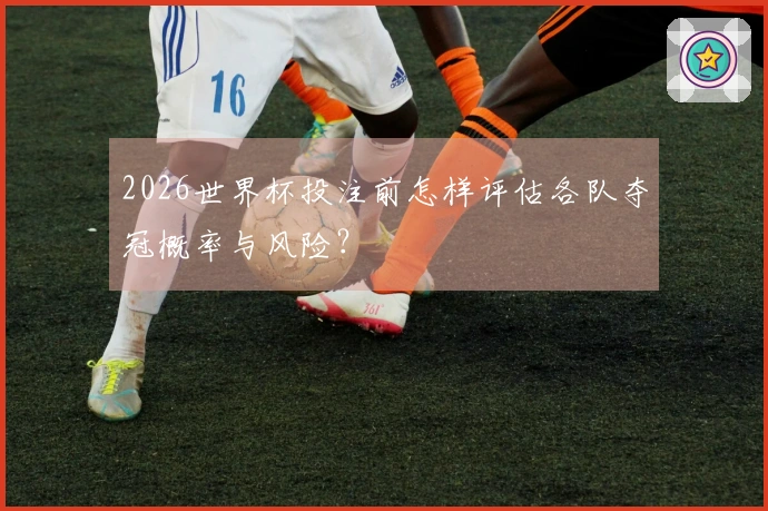 2026世界杯投注前怎样评估各队夺冠概率与风险？