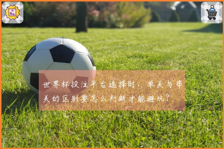 世界杯投注平台选择时，单关与串关的区别要怎么判断才能避坑？