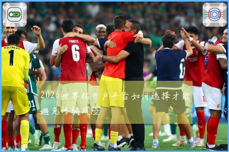 2026世界杯开户平台如何选择才能避免诈骗风险