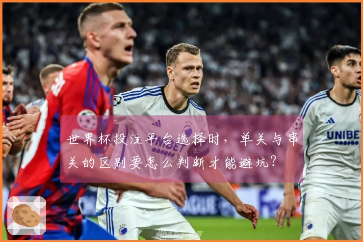 世界杯投注平台选择时，单关与串关的区别要怎么判断才能避坑？