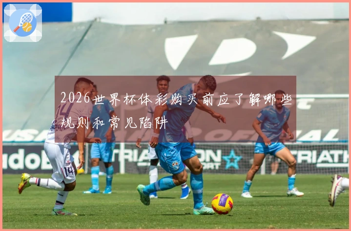 2026世界杯体彩购买前应了解哪些规则和常见陷阱