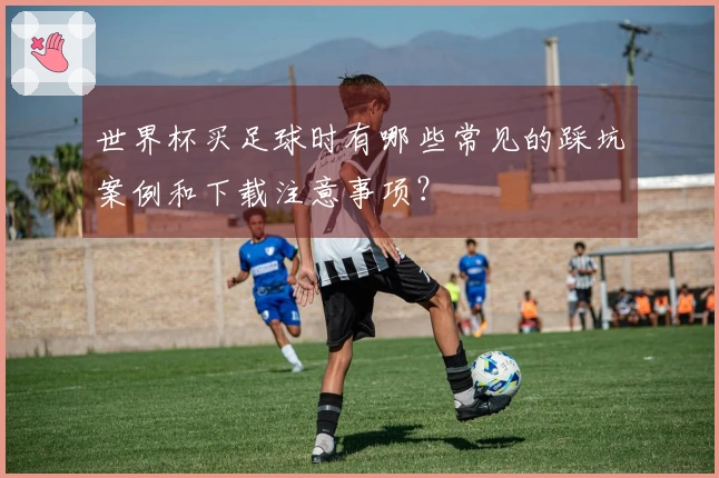 世界杯买足球时有哪些常见的踩坑案例和下载注意事项？