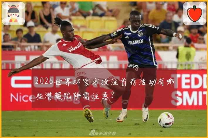 2026世界杯官方投注首存活动有哪些潜藏陷阱需注意?