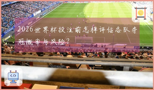 2026世界杯投注前怎样评估各队夺冠概率与风险？