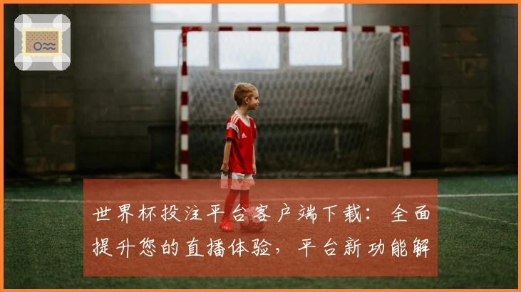 世界杯投注平台客户端下载：全面提升您的直播体验，平台新功能解析与使用指南