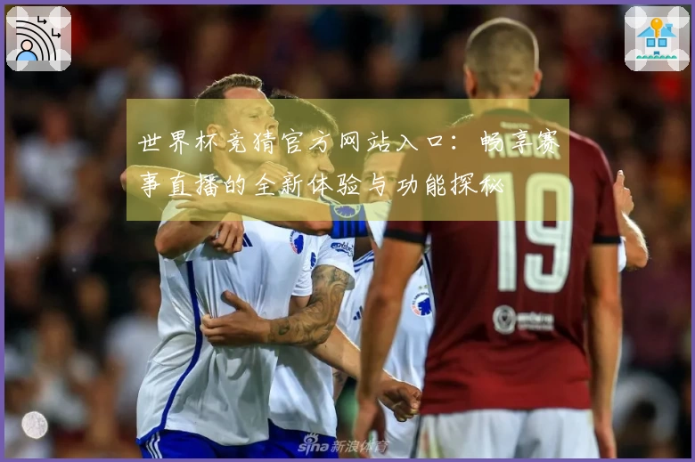 世界杯竞猜官方网站入口：畅享赛事直播的全新体验与功能探秘