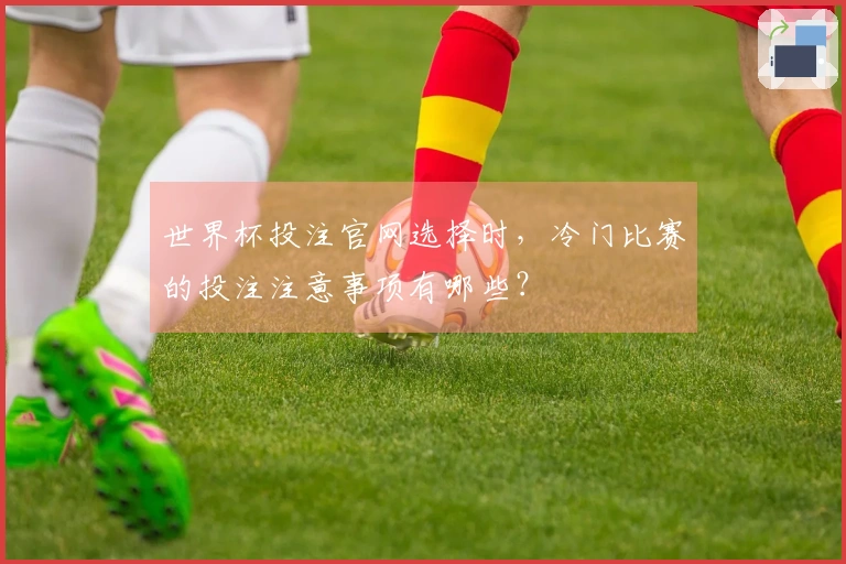 世界杯投注官网选择时，冷门比赛的投注注意事项有哪些？