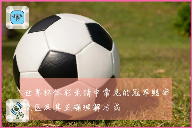 世界杯体彩竞猜中常见的冠军赔率误区及其正确理解方式