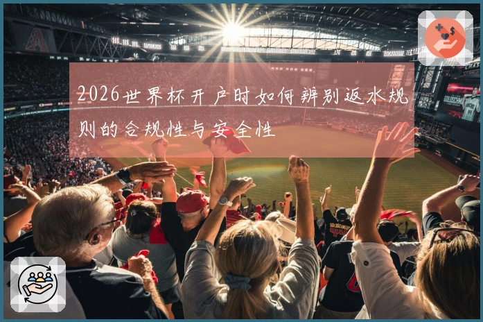 2026世界杯开户时如何辨别返水规则的合规性与安全性