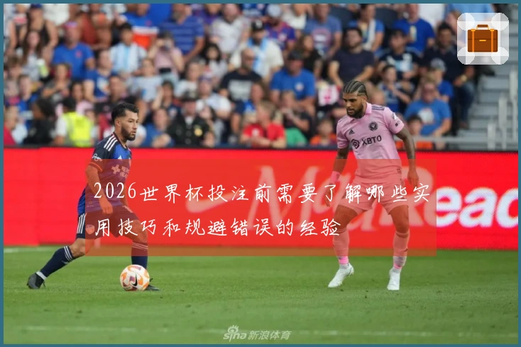 2026世界杯投注前需要了解哪些实用技巧和规避错误的经验