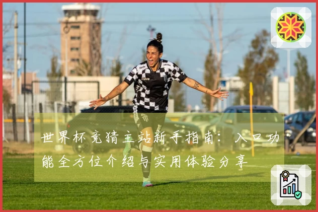 世界杯竞猜主站新手指南：入口功能全方位介绍与实用体验分享