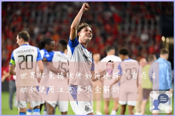 世界杯竞猜软件如何选择?首存活动和使用注意事项全解析