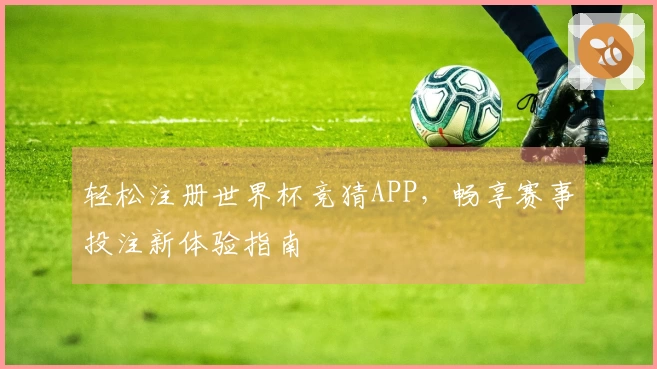 轻松注册世界杯竞猜APP，畅享赛事投注新体验指南