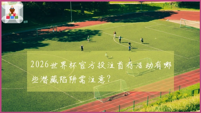 2026世界杯官方投注首存活动有哪些潜藏陷阱需注意？