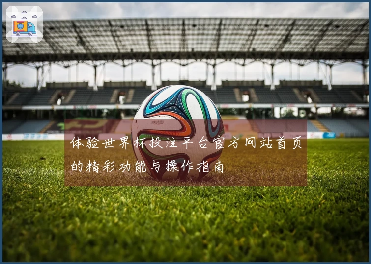 体验世界杯投注平台官方网站首页的精彩功能与操作指南