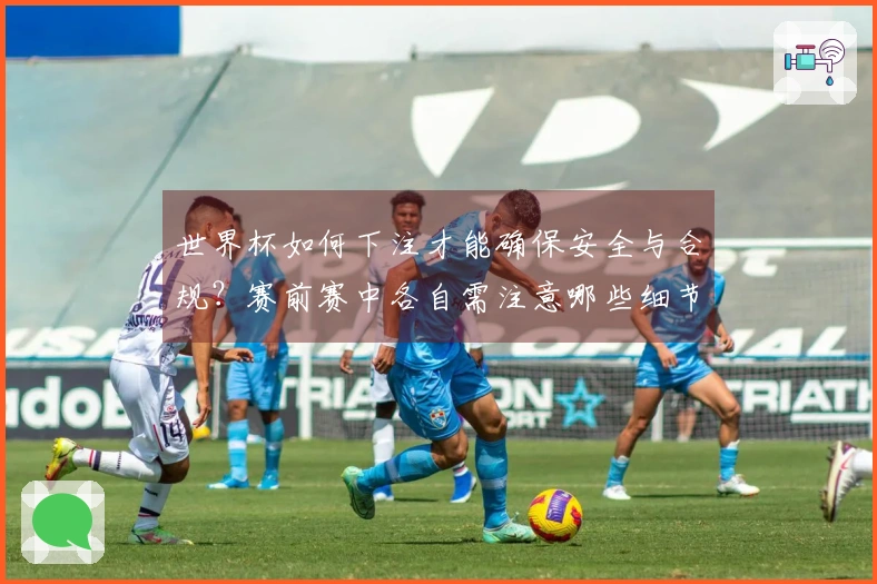 世界杯如何下注才能确保安全与合规？赛前赛中各自需注意哪些细节？