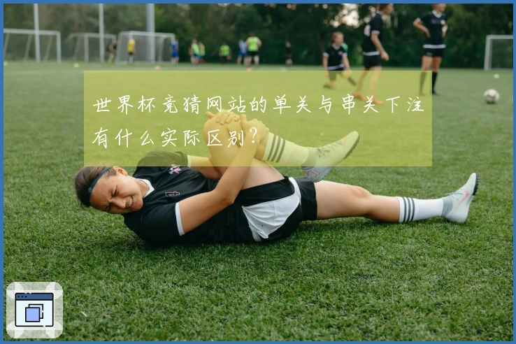 世界杯竞猜网站的单关与串关下注有什么实际区别？