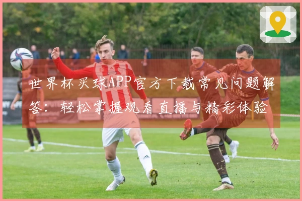 世界杯买球APP官方下载常见问题解答：轻松掌握观看直播与精彩体验的入口说明