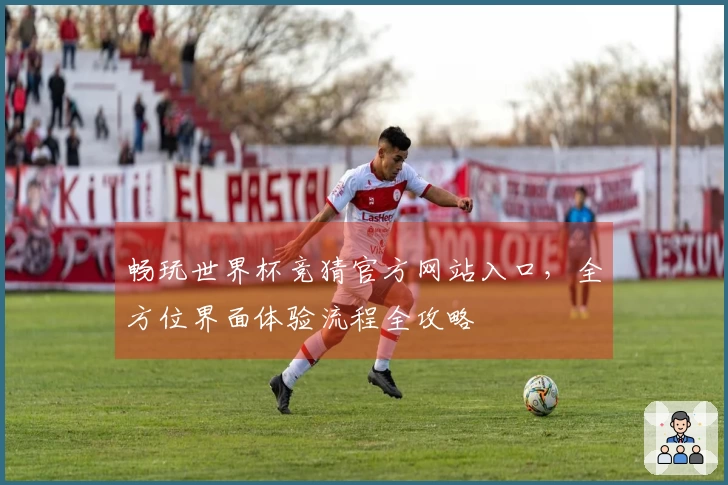 畅玩世界杯竞猜官方网站入口，全方位界面体验流程全攻略