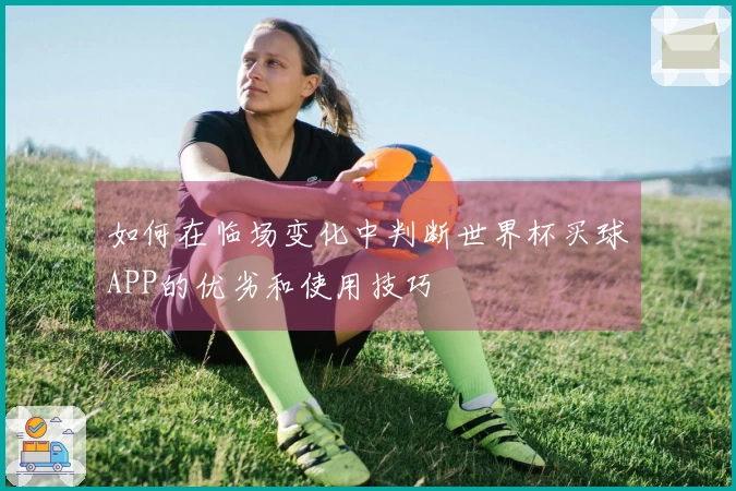 如何在临场变化中判断世界杯买球APP的优劣和使用技巧
