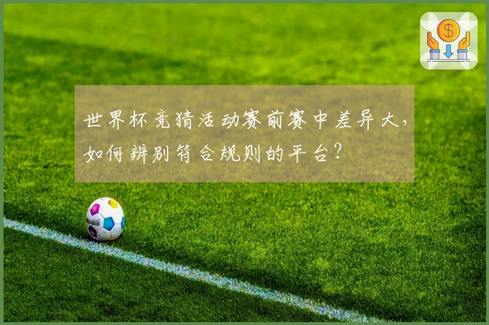 世界杯竞猜活动赛前赛中差异大，如何辨别符合规则的平台？