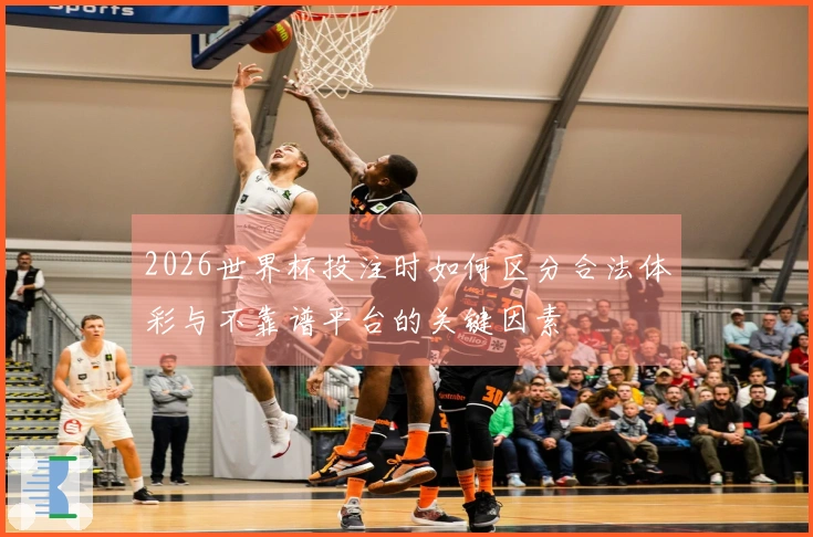 2026世界杯投注时如何区分合法体彩与不靠谱平台的关键因素