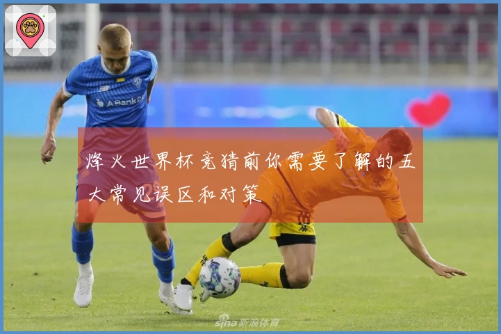 烽火世界杯竞猜前你需要了解的五大常见误区和对策