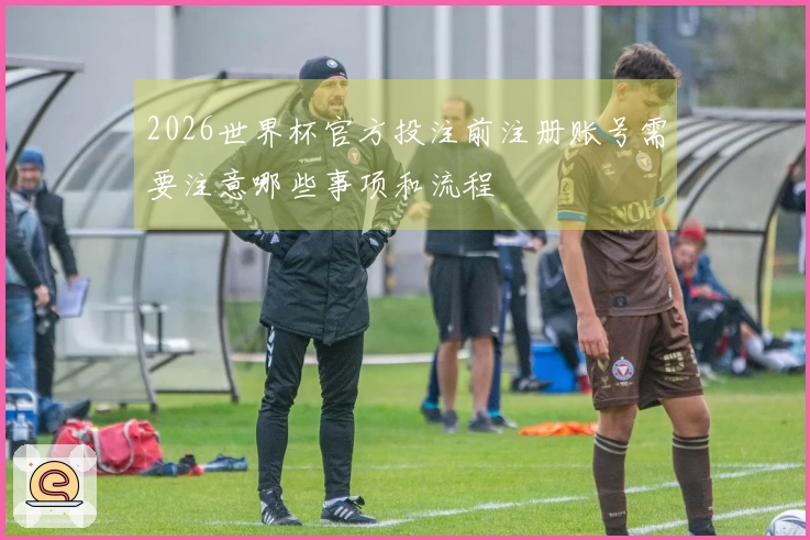 2026世界杯官方投注前注册账号需要注意哪些事项和流程