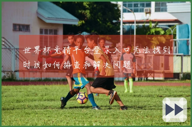 世界杯竞猜平台登录入口无法找到时该如何排查和解决问题