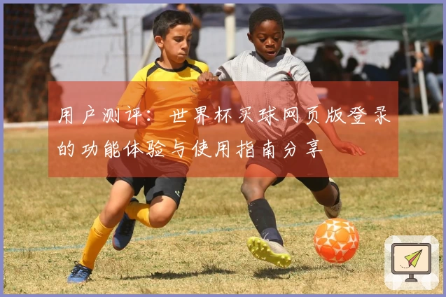 用户测评：世界杯买球网页版登录的功能体验与使用指南分享