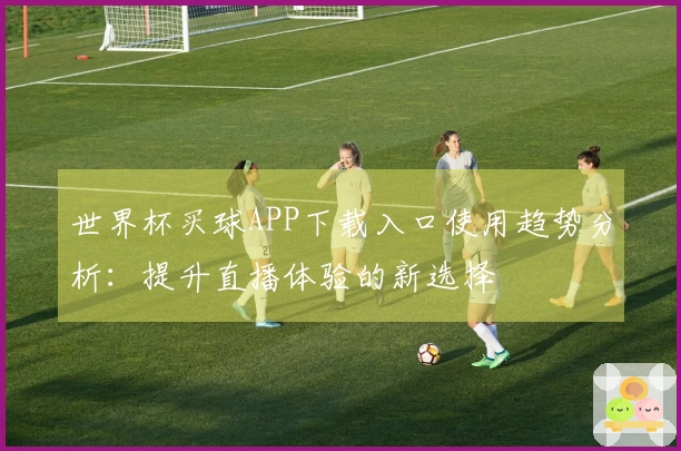 世界杯买球APP下载入口使用趋势分析：提升直播体验的新选择