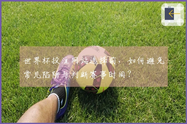 世界杯投注网站选择前，如何避免常见陷阱与判断赛事时间？