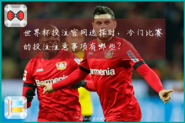 世界杯投注官网选择时，冷门比赛的投注注意事项有哪些？