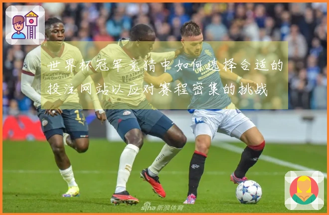 世界杯冠军竞猜中如何选择合适的投注网站以应对赛程密集的挑战
