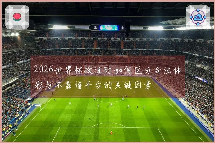 2026世界杯投注时如何区分合法体彩与不靠谱平台的关键因素