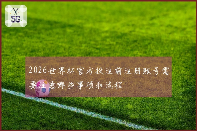 2026世界杯官方投注前注册账号需要注意哪些事项和流程