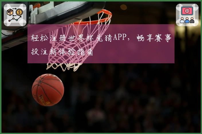 轻松注册世界杯竞猜APP，畅享赛事投注新体验指南