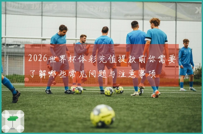 2026世界杯体彩充值提款前你需要了解哪些常见问题与注意事项