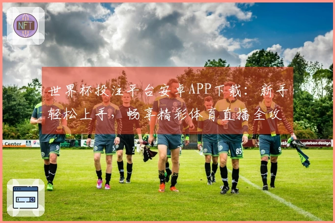世界杯投注平台安卓APP下载:新手轻松上手,畅享精彩体育直播全攻略