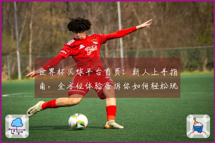 世界杯买球平台首页:新人上手指南,全方位体验告诉你如何轻松玩转