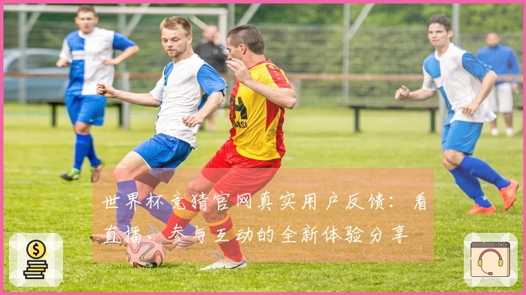 世界杯竞猜官网真实用户反馈：看直播、参与互动的全新体验分享