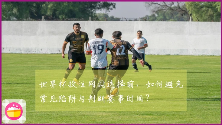 世界杯投注网站选择前,如何避免常见陷阱与判断赛事时间?