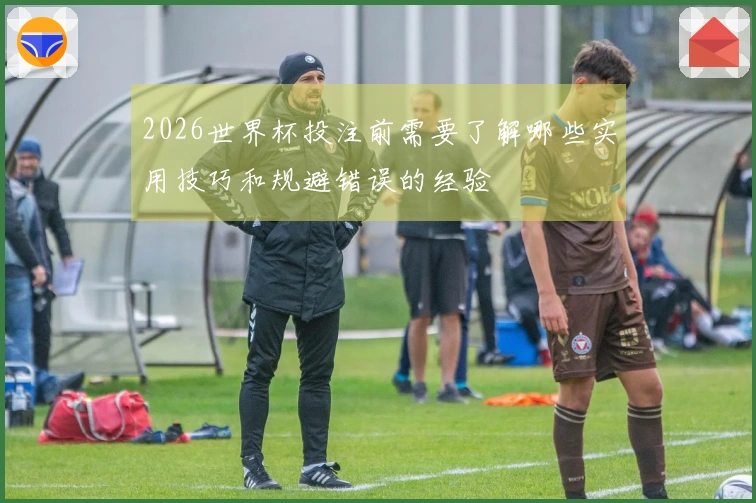 2026世界杯投注前需要了解哪些实用技巧和规避错误的经验