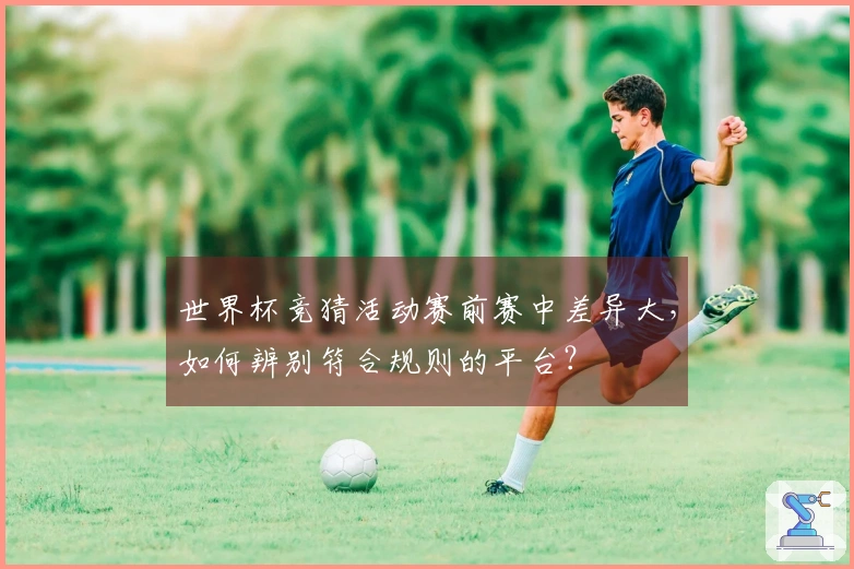 世界杯竞猜活动赛前赛中差异大，如何辨别符合规则的平台？