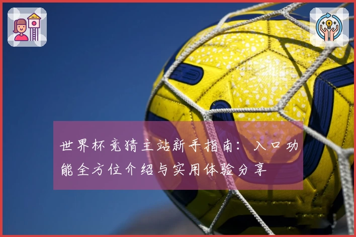 世界杯竞猜主站新手指南：入口功能全方位介绍与实用体验分享