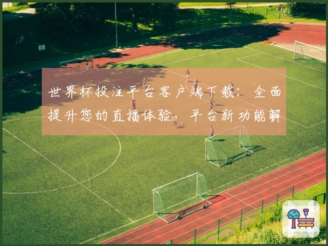 世界杯投注平台客户端下载：全面提升您的直播体验，平台新功能解析与使用指南