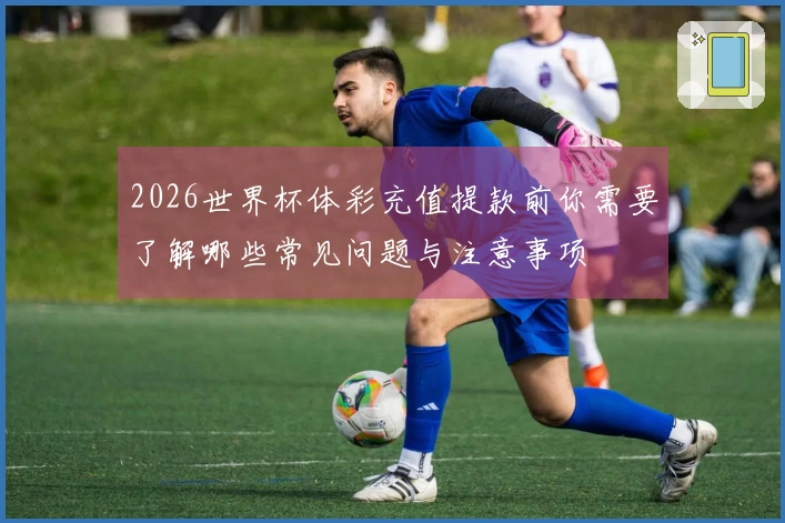 2026世界杯体彩充值提款前你需要了解哪些常见问题与注意事项